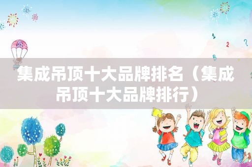 集成吊顶十大品牌排名（集成吊顶十大品牌排行）