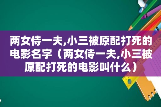 两女侍一夫,小三被原配打死的电影名字（两女侍一夫,小三被原配打死的电影叫什么）