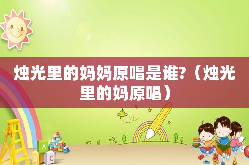 烛光里的妈妈原唱是谁?（烛光里的妈原唱）