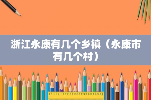 浙江永康有几个乡镇（永康市有几个村）