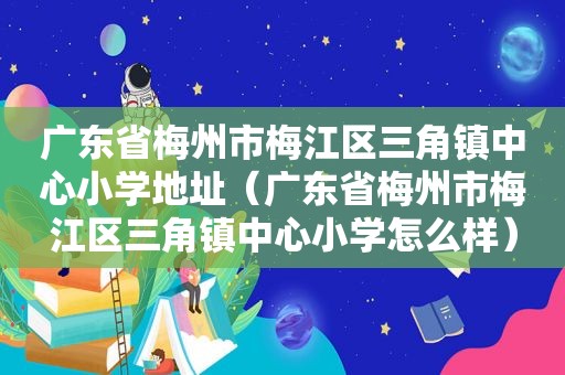 广东省梅州市梅江区三角镇中心小学地址（广东省梅州市梅江区三角镇中心小学怎么样）
