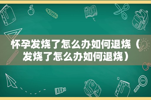 怀孕发烧了怎么办如何退烧（发烧了怎么办如何退烧）