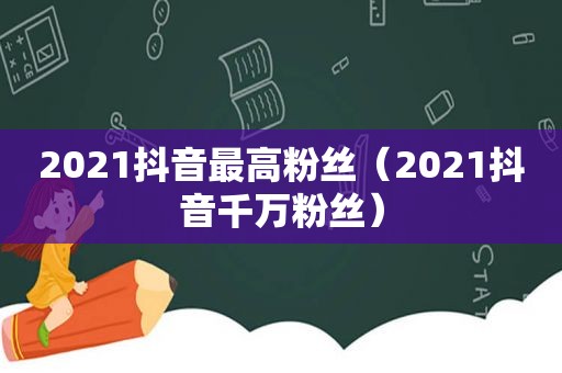 2021抖音最高粉丝（2021抖音千万粉丝）