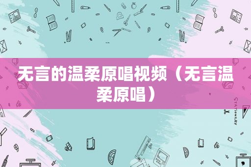无言的温柔原唱视频（无言温柔原唱）