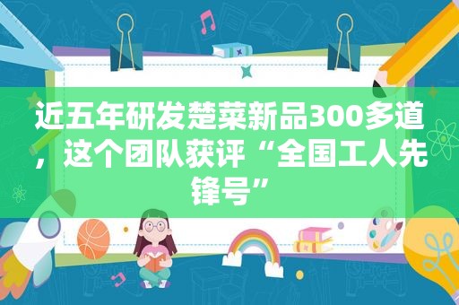 近五年研发楚菜新品300多道，这个团队获评“全国工人先锋号”