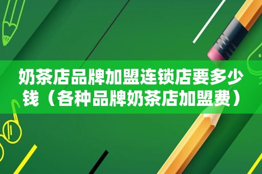 奶茶店品牌加盟连锁店要多少钱（各种品牌奶茶店加盟费）