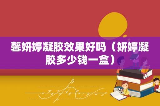 馨妍婷凝胶效果好吗（妍婷凝胶多少钱一盒）