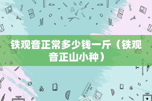 铁观音正常多少钱一斤（铁观音正山小种）