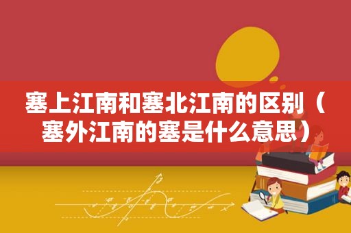 塞上江南和塞北江南的区别（塞外江南的塞是什么意思）