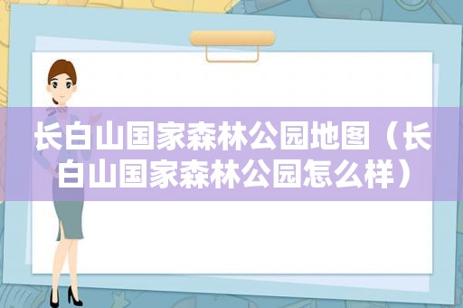 长白山国家森林公园地图（长白山国家森林公园怎么样）