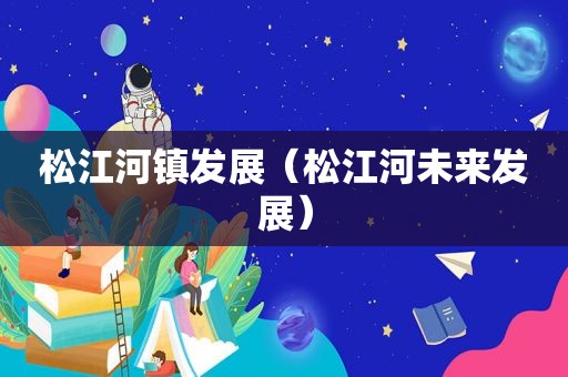 松江河镇发展（松江河未来发展）