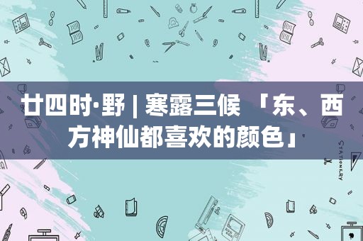 廿四时·野 | 寒露三候 「东、西方神仙都喜欢的颜色」