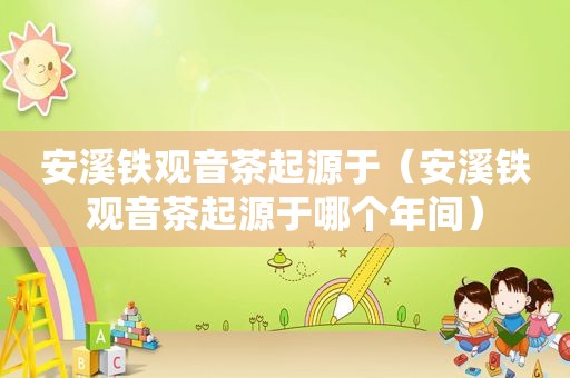 安溪铁观音茶起源于（安溪铁观音茶起源于哪个年间）