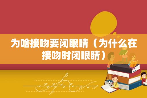 为啥接吻要闭眼睛（为什么在接吻时闭眼睛）