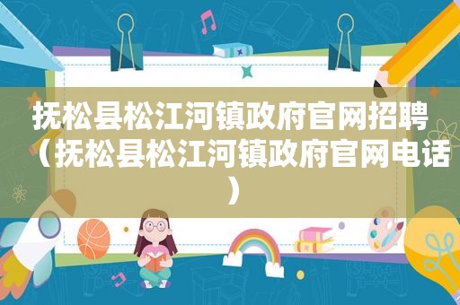 抚松县松江河镇 *** 官网招聘（抚松县松江河镇 *** 官网电话）