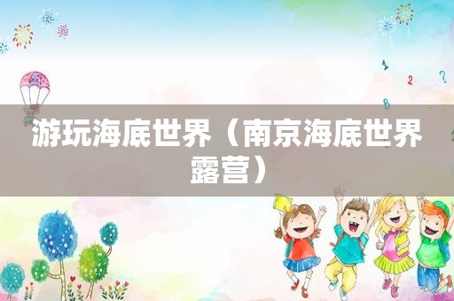 游玩海底世界（南京海底世界露营）
