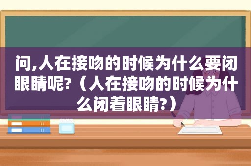 问,人在接吻的时候为什么要闭眼睛呢?（人在接吻的时候为什么闭着眼睛?）