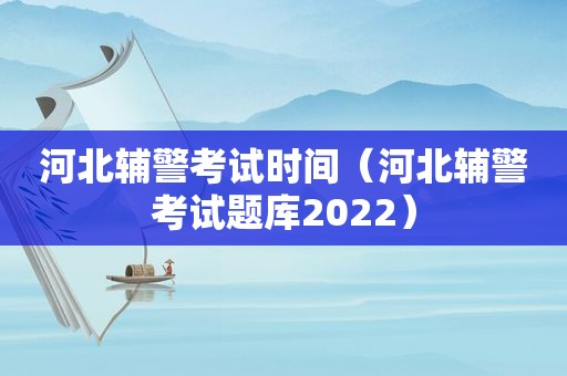 河北辅警考试时间（河北辅警考试题库2022）
