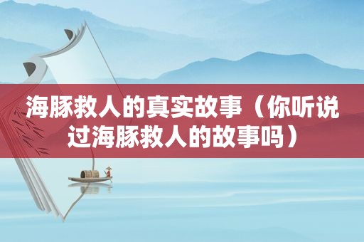 海豚救人的真实故事（你听说过海豚救人的故事吗）