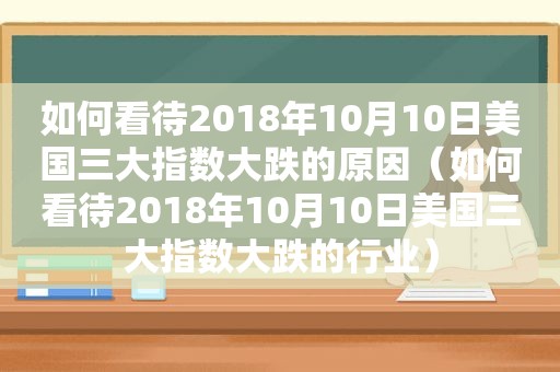 如何看待2018年10月10日美国三大指数大跌的原因（如何看待2018年10月10日美国三大指数大跌的行业）