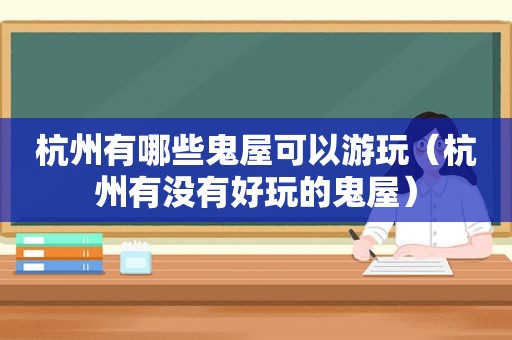 杭州有哪些鬼屋可以游玩（杭州有没有好玩的鬼屋）