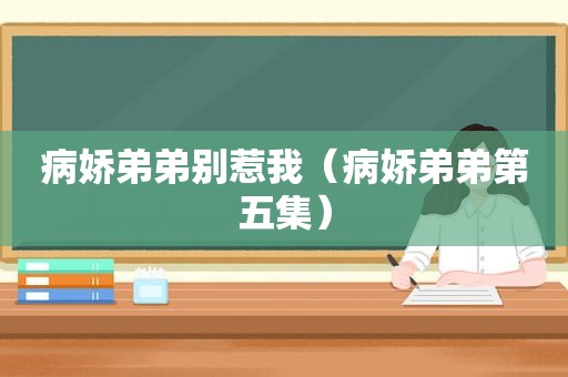 病娇弟弟别惹我（病娇弟弟第五集）