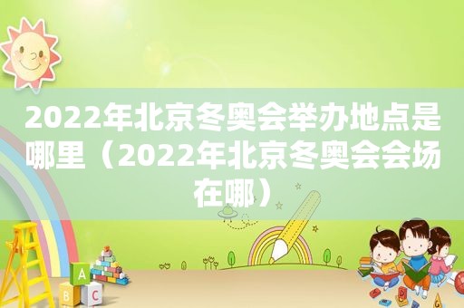 2022年北京冬奥会举办地点是哪里（2022年北京冬奥会会场在哪）