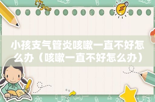 小孩支气管炎咳嗽一直不好怎么办（咳嗽一直不好怎么办）