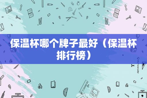 保温杯哪个牌子最好（保温杯排行榜）
