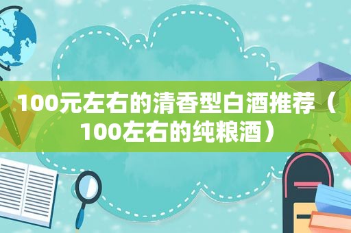 100元左右的清香型白酒推荐（100左右的纯粮酒）