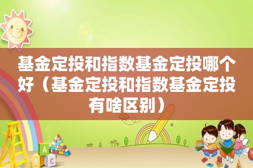 基金定投和指数基金定投哪个好（基金定投和指数基金定投有啥区别）