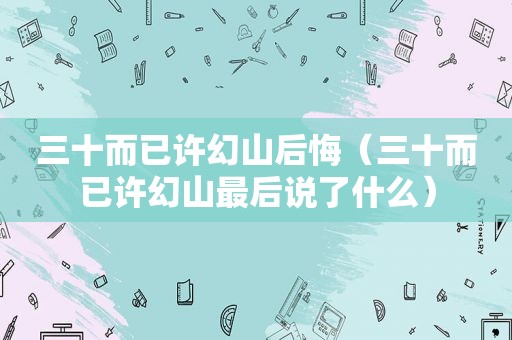 三十而已许幻山后悔（三十而已许幻山最后说了什么）
