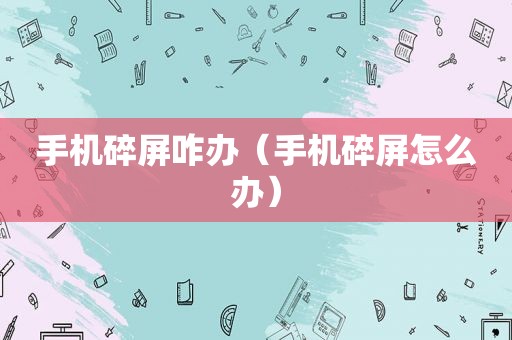 手机碎屏咋办（手机碎屏怎么办）