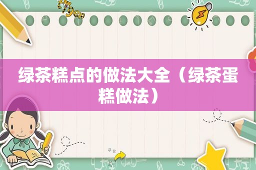 绿茶糕点的做法大全（绿茶蛋糕做法）