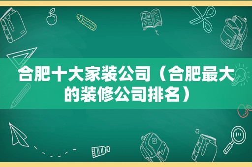 合肥十大家装公司（合肥最大的装修公司排名）