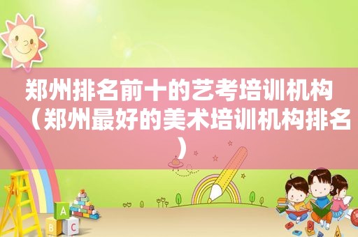 郑州排名前十的艺考培训机构（郑州最好的美术培训机构排名）