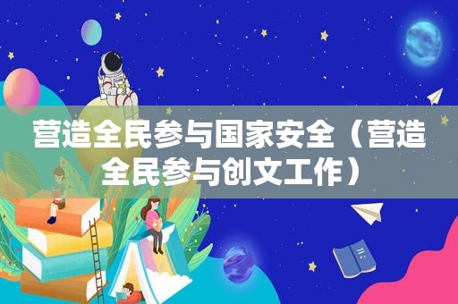 营造全民参与国家安全（营造全民参与创文工作）