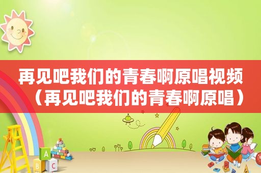再见吧我们的青春啊原唱视频（再见吧我们的青春啊原唱）