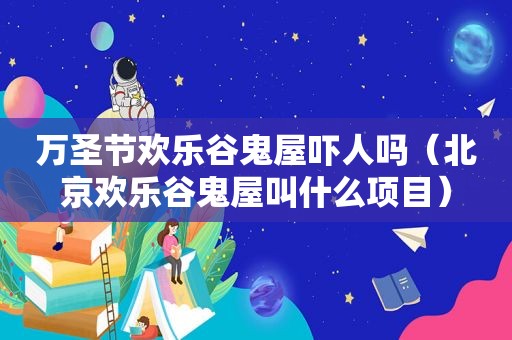 万圣节欢乐谷鬼屋吓人吗（北京欢乐谷鬼屋叫什么项目）