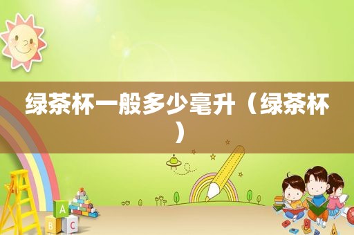 绿茶杯一般多少毫升（绿茶杯）