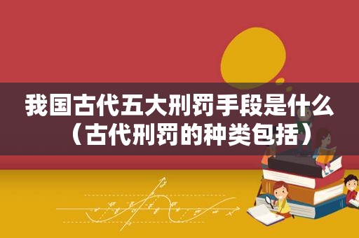 我国古代五大刑罚手段是什么（古代刑罚的种类包括）