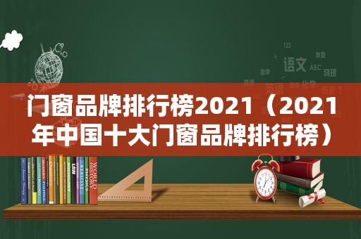 门窗品牌排行榜2021（2021年中国十大门窗品牌排行榜）