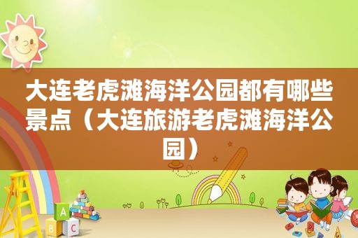 大连老虎滩海洋公园都有哪些景点（大连旅游老虎滩海洋公园）