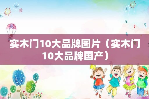 实木门10大品牌图片（实木门10大品牌国产）