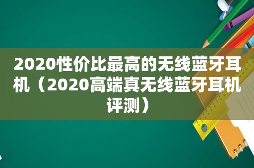 2020性价比最高的无线蓝牙耳机（2020高端真无线蓝牙耳机评测）