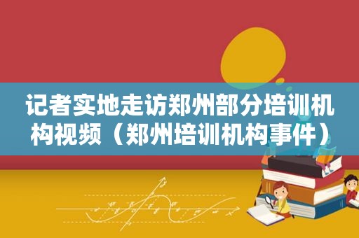 记者实地走访郑州部分培训机构视频（郑州培训机构事件）