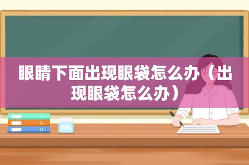 眼睛下面出现眼袋怎么办（出现眼袋怎么办）