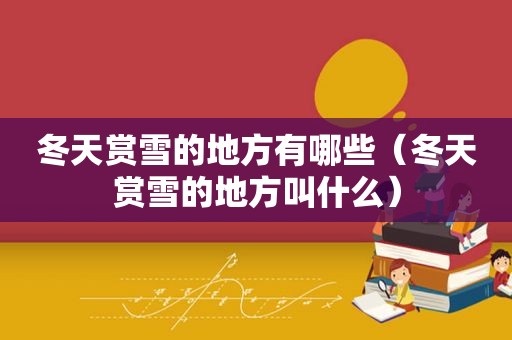 冬天赏雪的地方有哪些（冬天赏雪的地方叫什么）