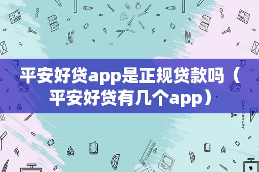 平安好贷app是正规贷款吗（平安好贷有几个app）