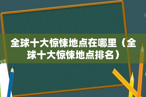 全球十大惊悚地点在哪里（全球十大惊悚地点排名）